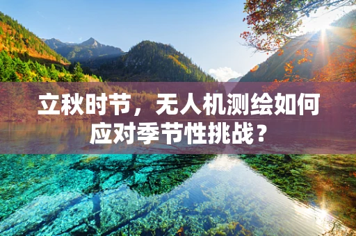 立秋时节，无人机测绘如何应对季节性挑战？