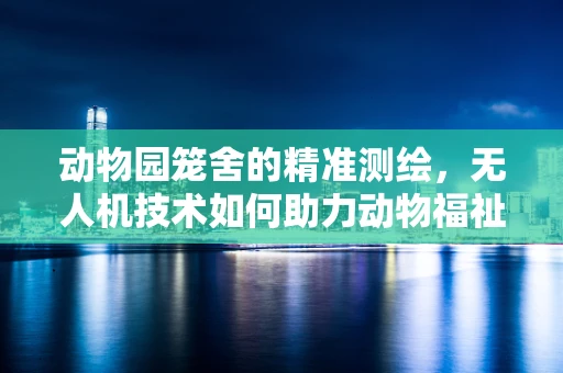 动物园笼舍的精准测绘，无人机技术如何助力动物福祉？