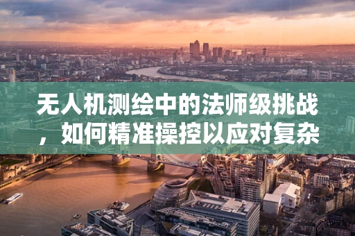 无人机测绘中的法师级挑战，如何精准操控以应对复杂地形？