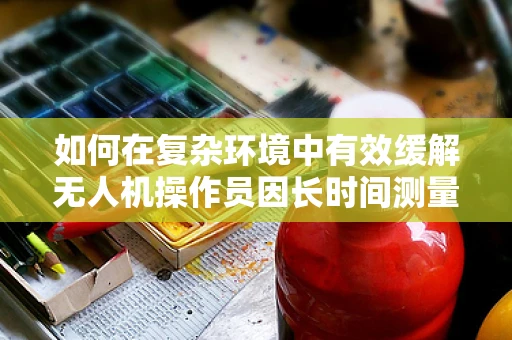 如何在复杂环境中有效缓解无人机操作员因长时间测量测绘任务而产生的烦躁感？