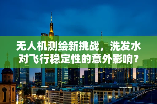 无人机测绘新挑战，洗发水对飞行稳定性的意外影响？