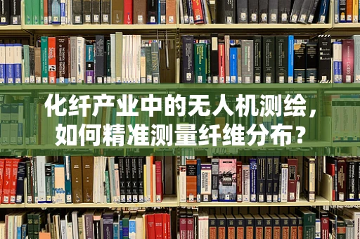 化纤产业中的无人机测绘，如何精准测量纤维分布？
