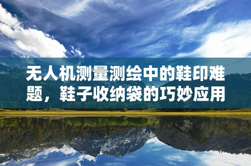 无人机测量测绘中的鞋印难题，鞋子收纳袋的巧妙应用？