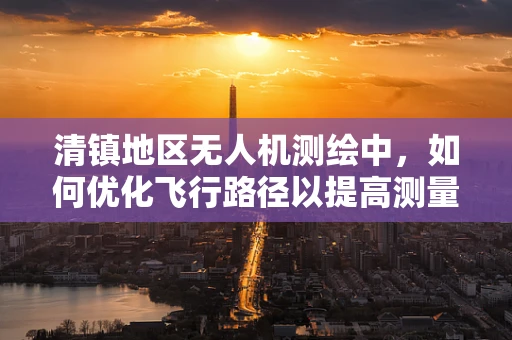 清镇地区无人机测绘中，如何优化飞行路径以提高测量精度？