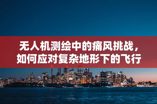 无人机测绘中的痛风挑战，如何应对复杂地形下的飞行稳定性？