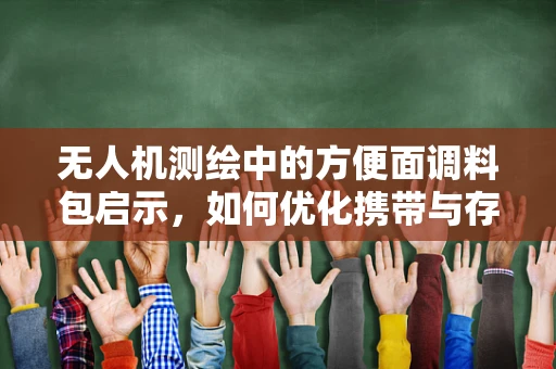 无人机测绘中的方便面调料包启示，如何优化携带与存储方案？