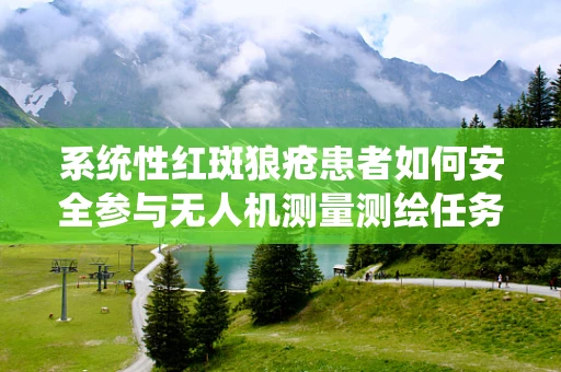 系统性红斑狼疮患者如何安全参与无人机测量测绘任务？