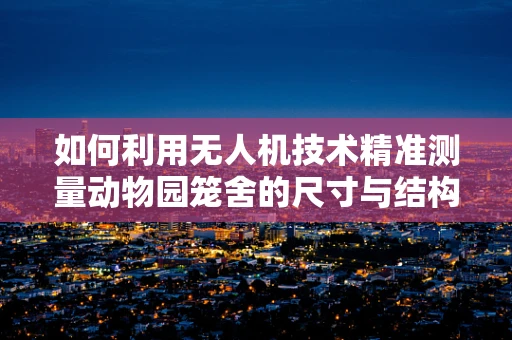 如何利用无人机技术精准测量动物园笼舍的尺寸与结构？