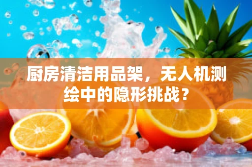 厨房清洁用品架，无人机测绘中的隐形挑战？