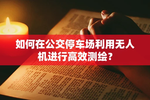 如何在公交停车场利用无人机进行高效测绘？