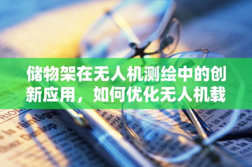 储物架在无人机测绘中的创新应用，如何优化无人机载荷与储物效率？