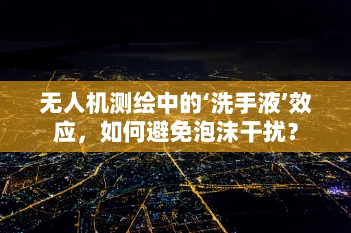 无人机测绘中的‘洗手液’效应，如何避免泡沫干扰？