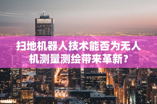 扫地机器人技术能否为无人机测量测绘带来革新？