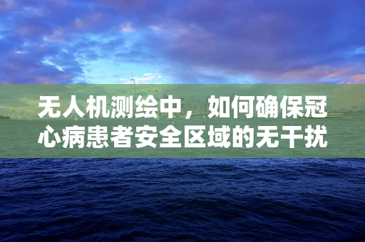 无人机测绘中，如何确保冠心病患者安全区域的无干扰飞行？
