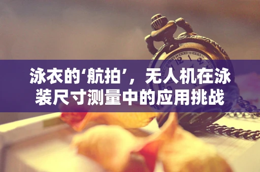 泳衣的‘航拍’，无人机在泳装尺寸测量中的应用挑战