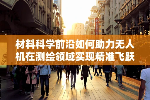 材料科学前沿如何助力无人机在测绘领域实现精准飞跃？