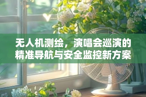 无人机测绘，演唱会巡演的精准导航与安全监控新方案？