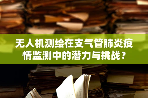 无人机测绘在支气管肺炎疫情监测中的潜力与挑战？