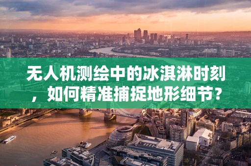 无人机测绘中的冰淇淋时刻，如何精准捕捉地形细节？