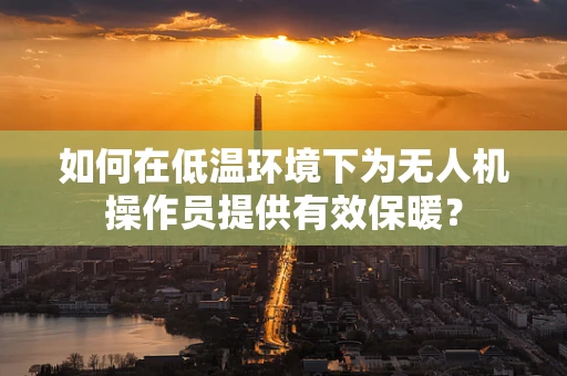 如何在低温环境下为无人机操作员提供有效保暖？