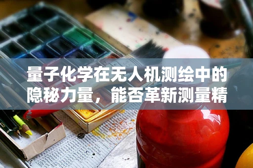 量子化学在无人机测绘中的隐秘力量，能否革新测量精度？