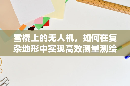 雪橇上的无人机，如何在复杂地形中实现高效测量测绘？