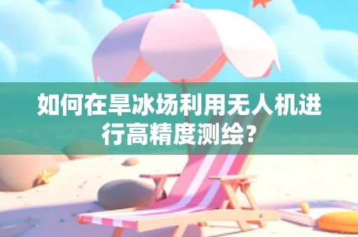 如何在旱冰场利用无人机进行高精度测绘？