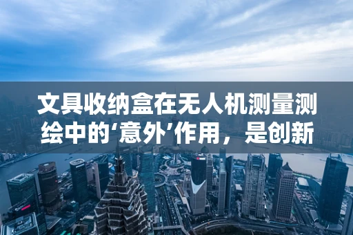 文具收纳盒在无人机测量测绘中的‘意外’作用，是创新还是鸡肋？