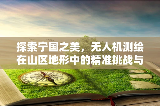 探索宁国之美，无人机测绘在山区地形中的精准挑战与解决方案