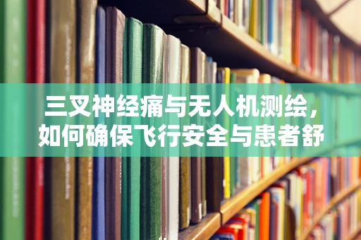 三叉神经痛与无人机测绘，如何确保飞行安全与患者舒适？