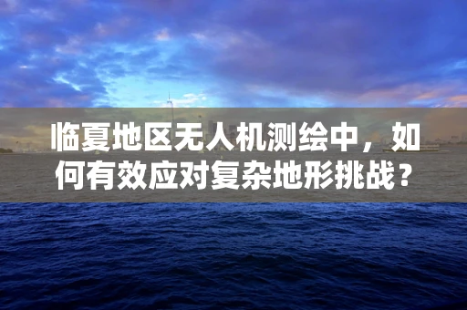 临夏地区无人机测绘中，如何有效应对复杂地形挑战？