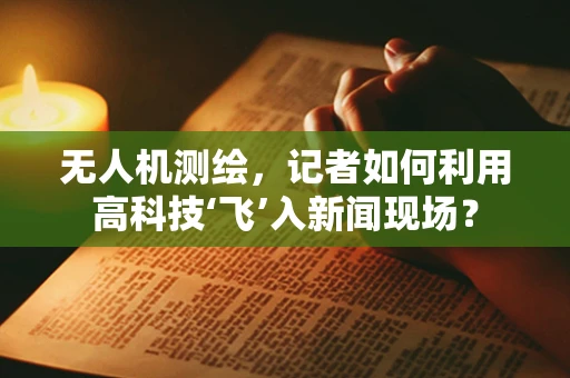 无人机测绘，记者如何利用高科技‘飞’入新闻现场？