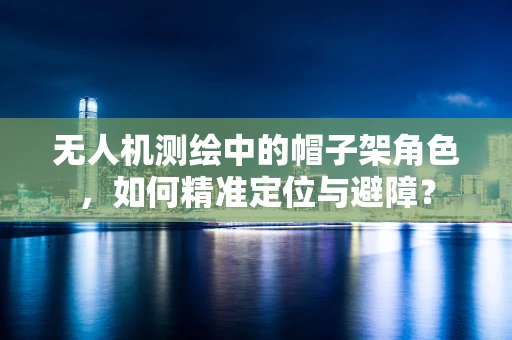 无人机测绘中的帽子架角色，如何精准定位与避障？