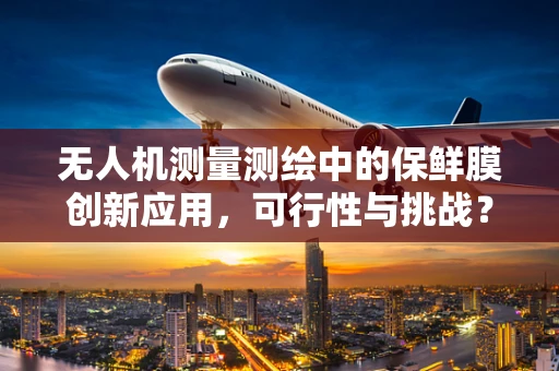 无人机测量测绘中的保鲜膜创新应用，可行性与挑战？
