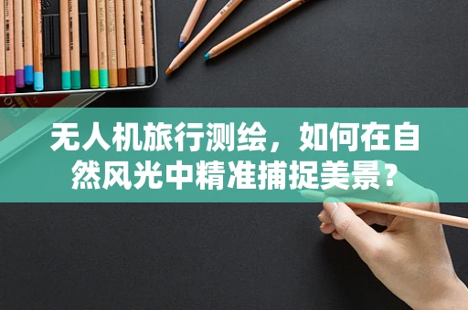 无人机旅行测绘，如何在自然风光中精准捕捉美景？