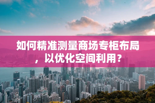 如何精准测量商场专柜布局，以优化空间利用？