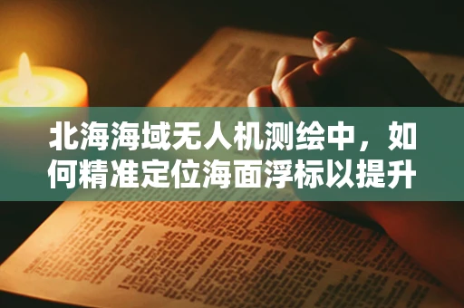 北海海域无人机测绘中，如何精准定位海面浮标以提升测量精度？