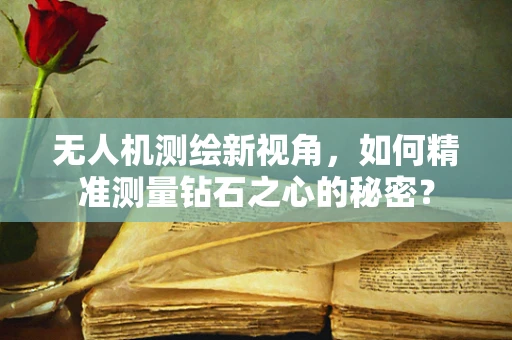 无人机测绘新视角，如何精准测量钻石之心的秘密？