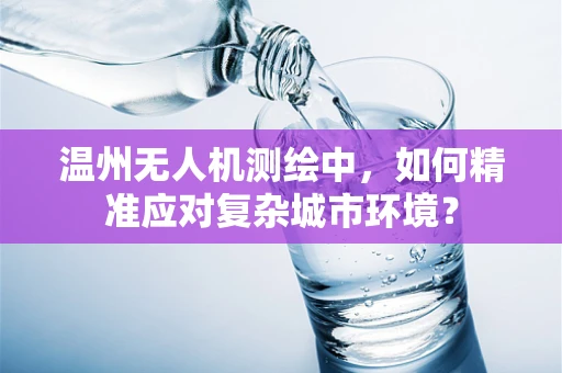 温州无人机测绘中，如何精准应对复杂城市环境？
