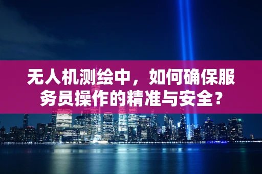 无人机测绘中，如何确保服务员操作的精准与安全？