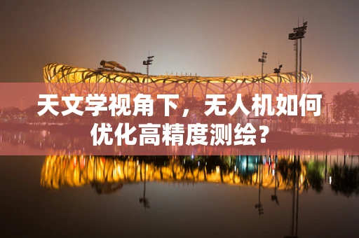 天文学视角下，无人机如何优化高精度测绘？