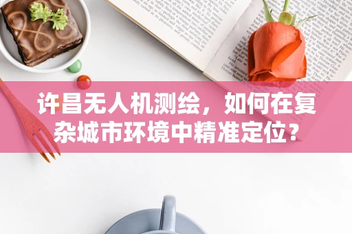 许昌无人机测绘，如何在复杂城市环境中精准定位？