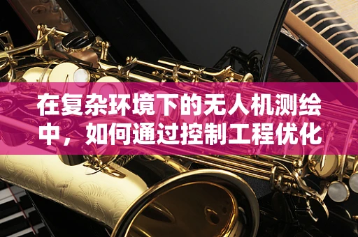 在复杂环境下的无人机测绘中，如何通过控制工程优化飞行稳定性？