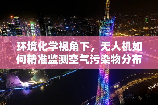环境化学视角下，无人机如何精准监测空气污染物分布？