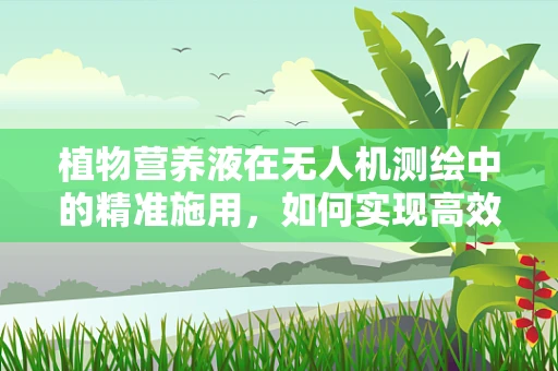 植物营养液在无人机测绘中的精准施用，如何实现高效与环保的平衡？