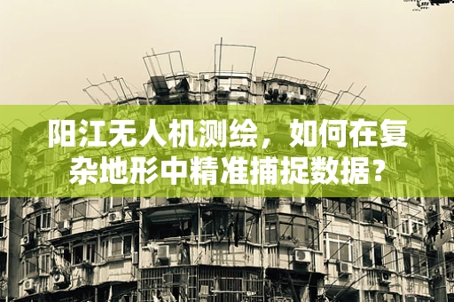 阳江无人机测绘，如何在复杂地形中精准捕捉数据？