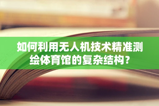 如何利用无人机技术精准测绘体育馆的复杂结构？