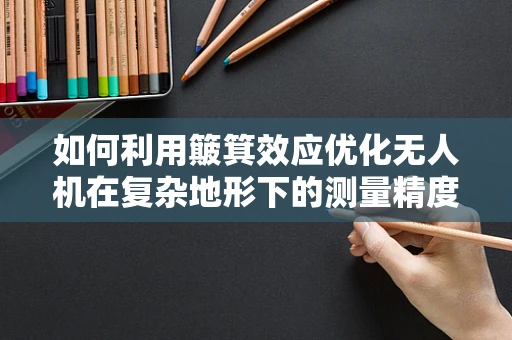 如何利用簸箕效应优化无人机在复杂地形下的测量精度？