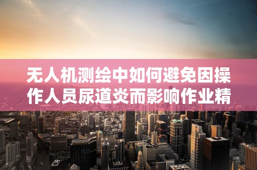 无人机测绘中如何避免因操作人员尿道炎而影响作业精度？