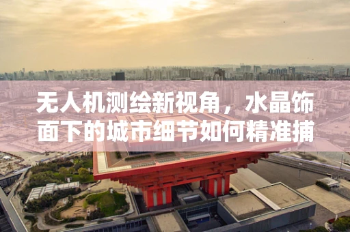 无人机测绘新视角，水晶饰面下的城市细节如何精准捕捉？